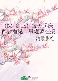 (综+剑三)每天起床都会看见一只炮萝在接腿