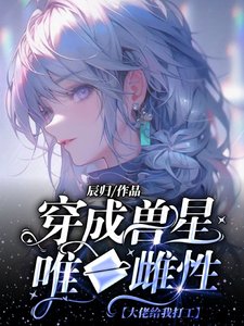 《穿成獸星唯一雌性,大佬給我打工/穿成超稀有雌性,被無數大佬跪舔》